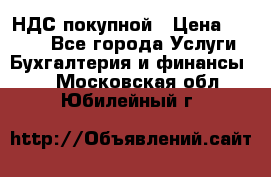 НДС покупной › Цена ­ 2 000 - Все города Услуги » Бухгалтерия и финансы   . Московская обл.,Юбилейный г.